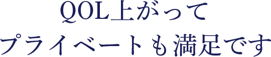 QOL上がってプライベートも満足です