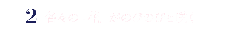 2 各々の『花』がのびのびと咲く